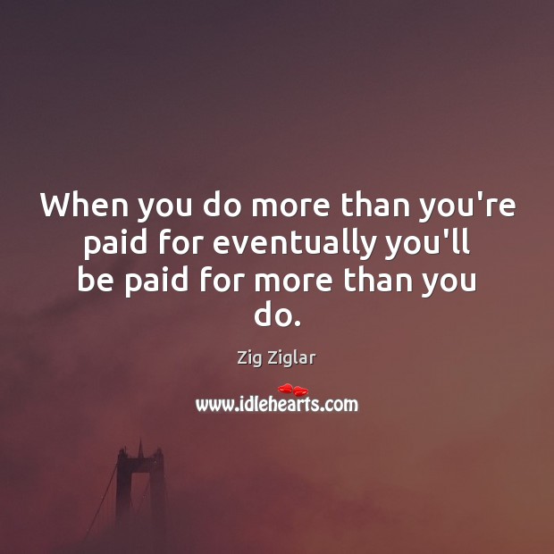 When you do more than you’re paid for eventually you’ll be paid for more than you do. Zig Ziglar Picture Quote