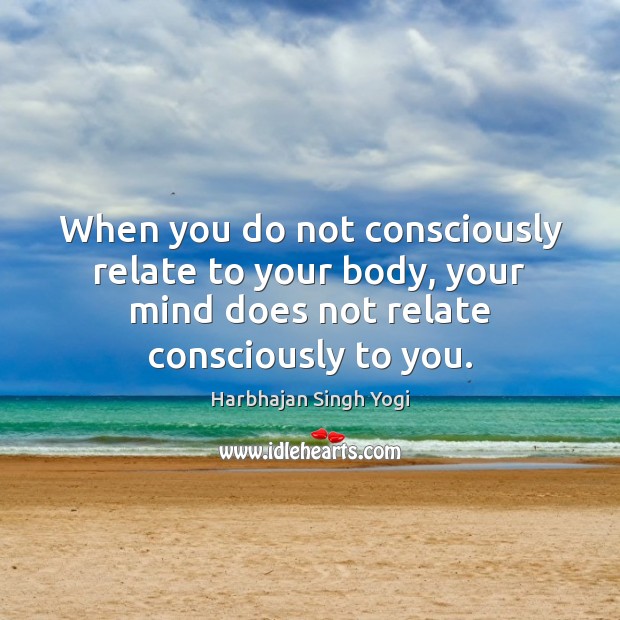 When you do not consciously relate to your body, your mind does Image