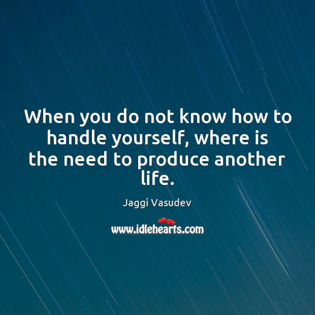When you do not know how to handle yourself, where is the need to produce another life. Jaggi Vasudev Picture Quote