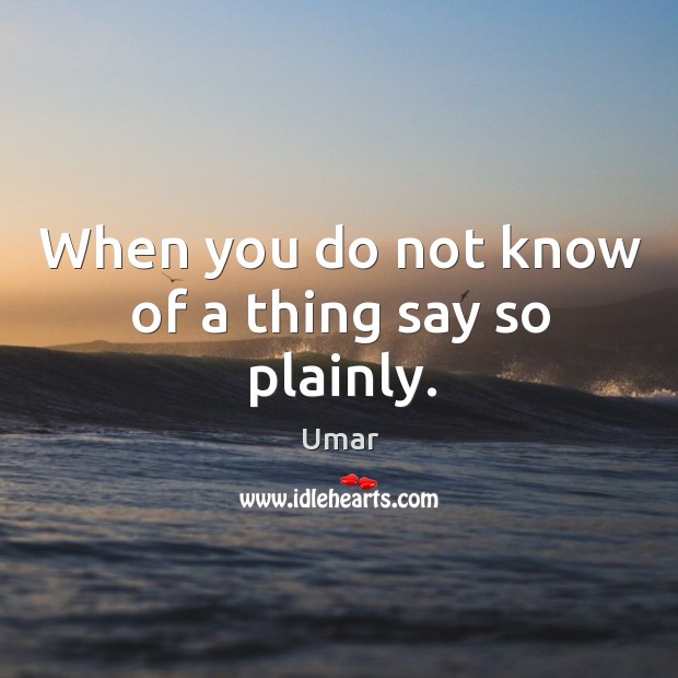 When you do not know of a thing say so plainly. Umar Picture Quote