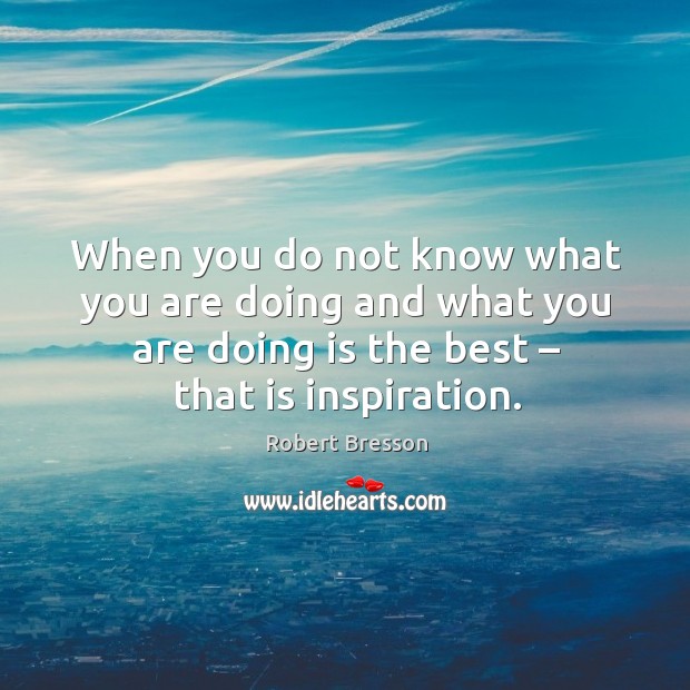 When you do not know what you are doing and what you are doing is the best – that is inspiration. Image