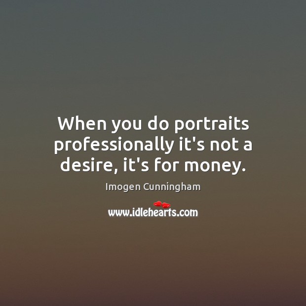 When you do portraits professionally it’s not a desire, it’s for money. Image