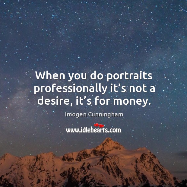 When you do portraits professionally it’s not a desire, it’s for money. Imogen Cunningham Picture Quote