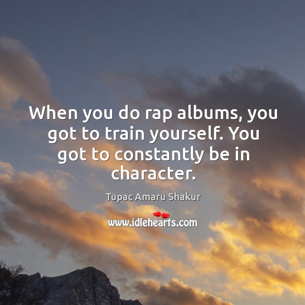 When you do rap albums, you got to train yourself. You got to constantly be in character. Tupac Amaru Shakur Picture Quote