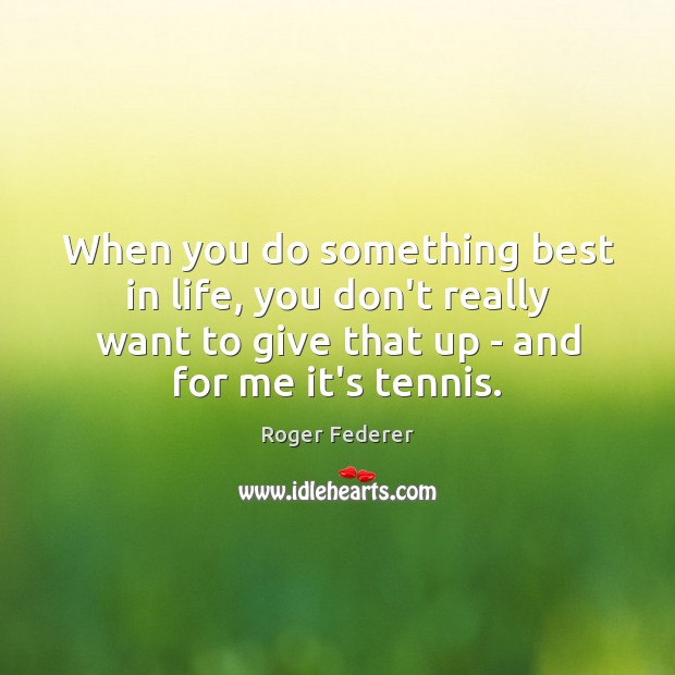 When you do something best in life, you don’t really want to Roger Federer Picture Quote