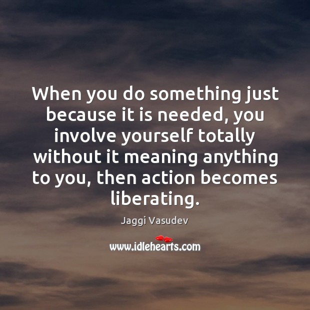 When you do something just because it is needed, you involve yourself Jaggi Vasudev Picture Quote
