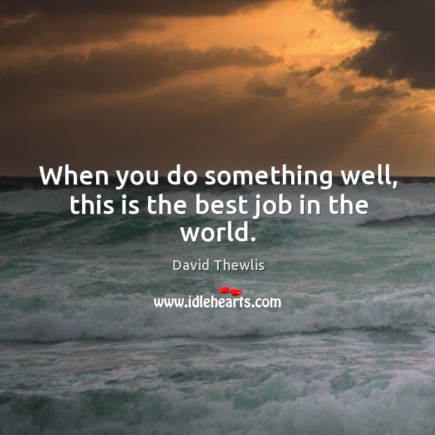 When you do something well, this is the best job in the world. Image