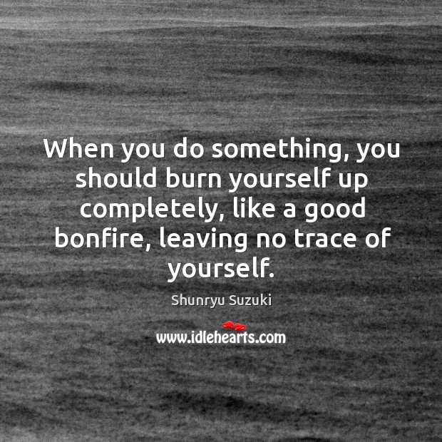 When you do something, you should burn yourself up completely, like a good bonfire, leaving no trace of yourself. Shunryu Suzuki Picture Quote
