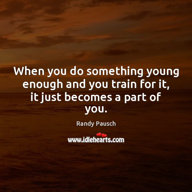 When you do something young enough and you train for it, it just becomes a part of you. Randy Pausch Picture Quote