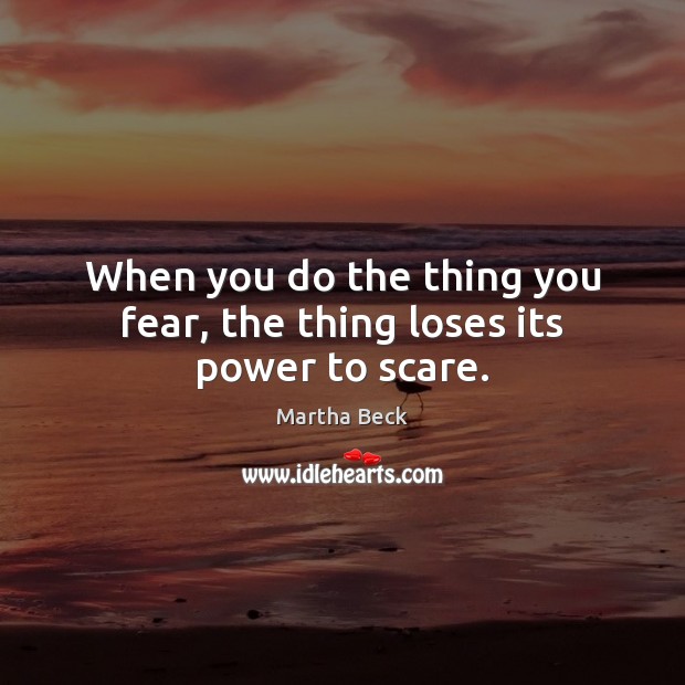 When you do the thing you fear, the thing loses its power to scare. Martha Beck Picture Quote