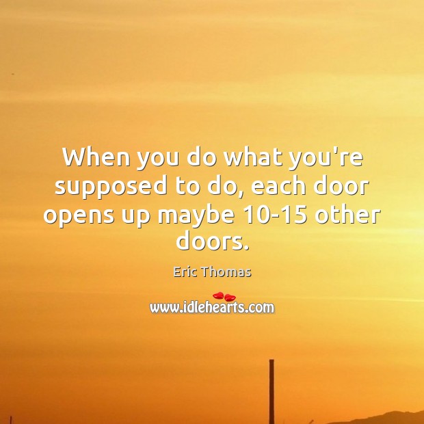 When you do what you’re supposed to do, each door opens up maybe 10-15 other doors. Eric Thomas Picture Quote