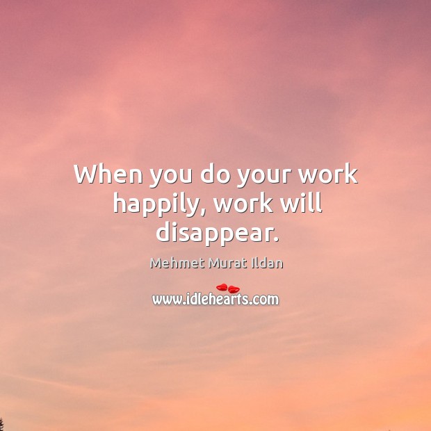 When you do your work happily, work will disappear. Mehmet Murat Ildan Picture Quote