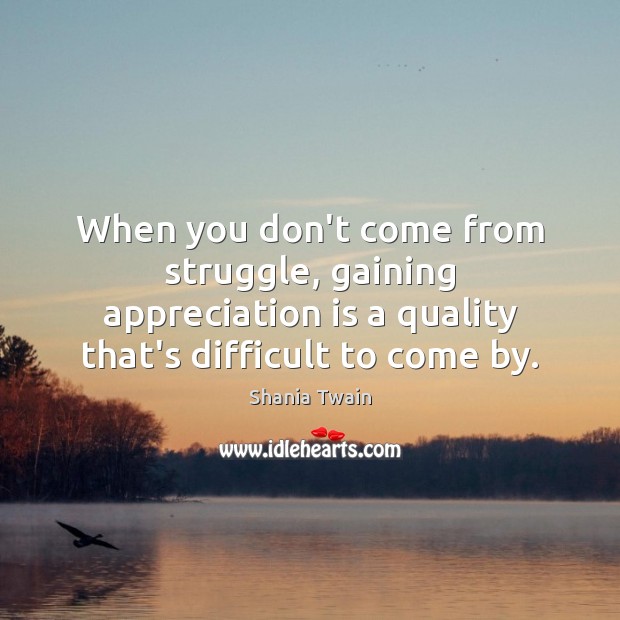 When you don’t come from struggle, gaining appreciation is a quality that’s Shania Twain Picture Quote