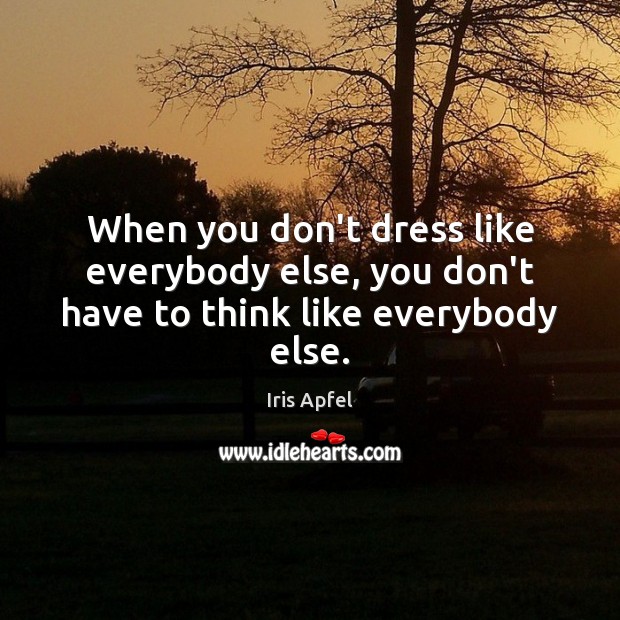 When you don’t dress like everybody else, you don’t have to think like everybody else. Iris Apfel Picture Quote