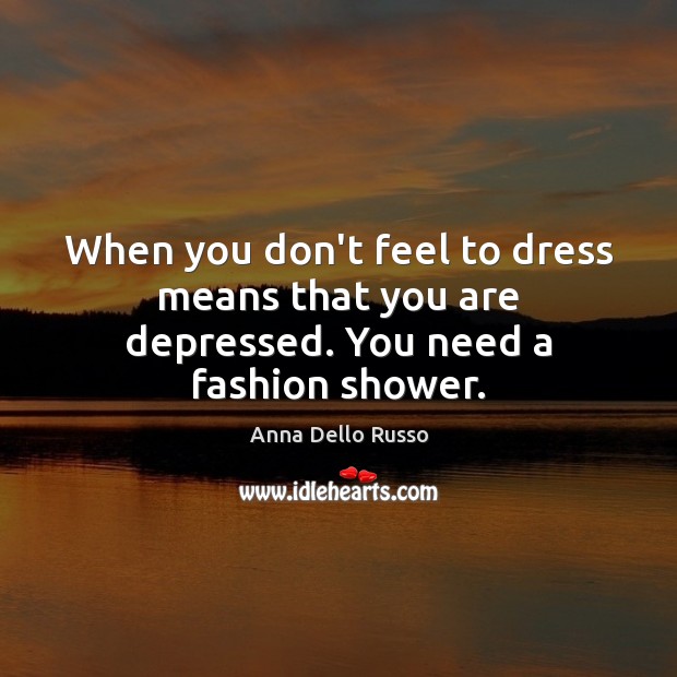 When you don’t feel to dress means that you are depressed. You need a fashion shower. Image