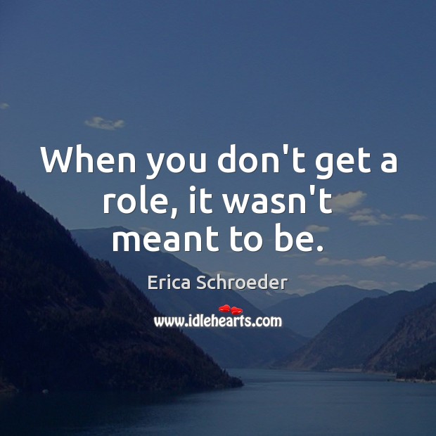 When you don’t get a role, it wasn’t meant to be. Erica Schroeder Picture Quote
