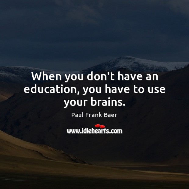 When you don’t have an education, you have to use your brains. Paul Frank Baer Picture Quote