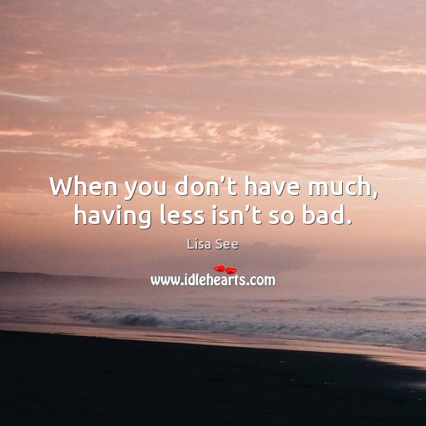 When you don’t have much, having less isn’t so bad. Lisa See Picture Quote
