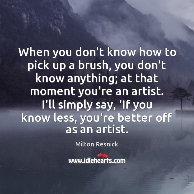 When you don’t know how to pick up a brush, you don’t Milton Resnick Picture Quote