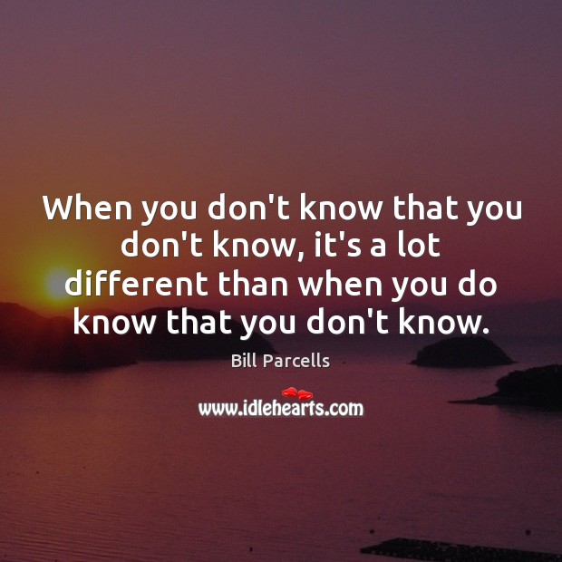 When you don’t know that you don’t know, it’s a lot different Bill Parcells Picture Quote