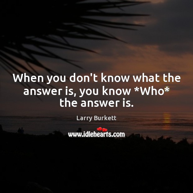 When you don’t know what the answer is, you know *Who* the answer is. Larry Burkett Picture Quote