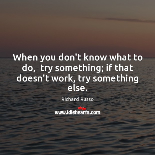 When you don’t know what to do,  try something; if that doesn’t work, try something else. Image