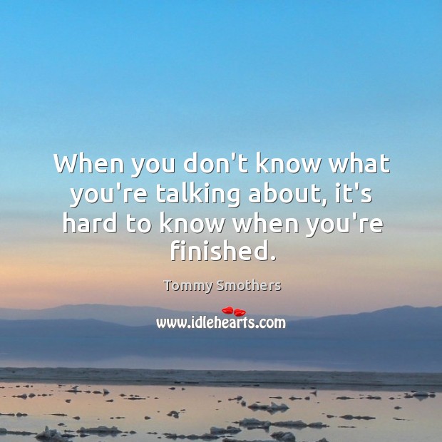 When you don’t know what you’re talking about, it’s hard to know when you’re finished. Tommy Smothers Picture Quote