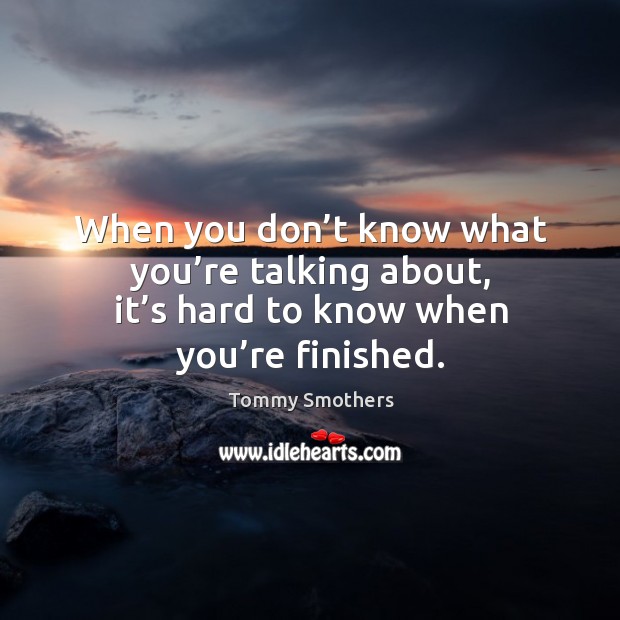 When you don’t know what you’re talking about, it’s hard to know when you’re finished. Tommy Smothers Picture Quote