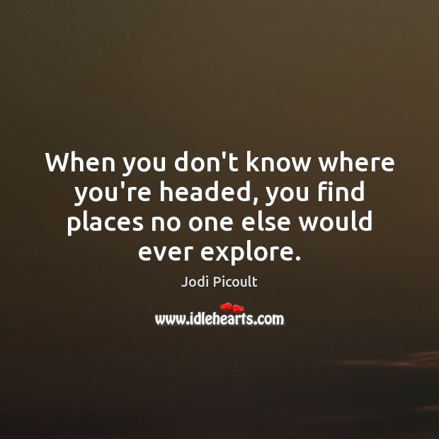 When you don’t know where you’re headed, you find places no one else would ever explore. Jodi Picoult Picture Quote
