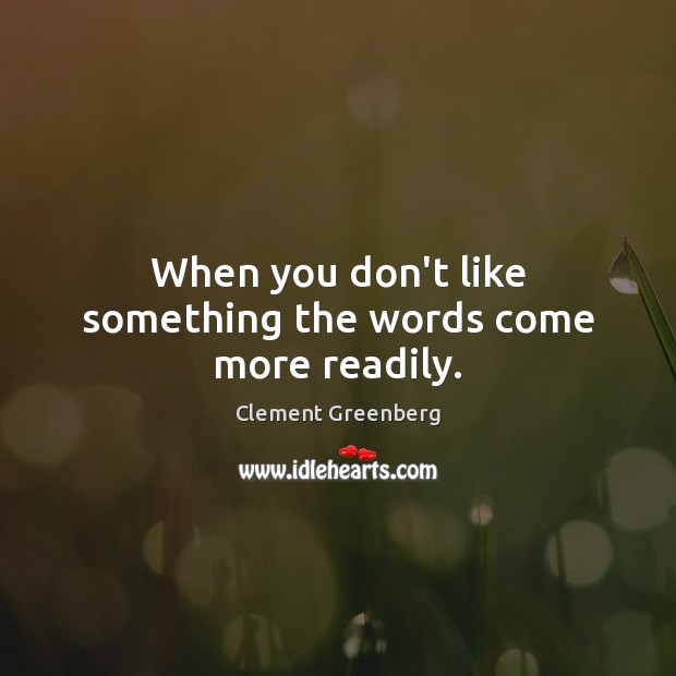 When you don’t like something the words come more readily. Clement Greenberg Picture Quote