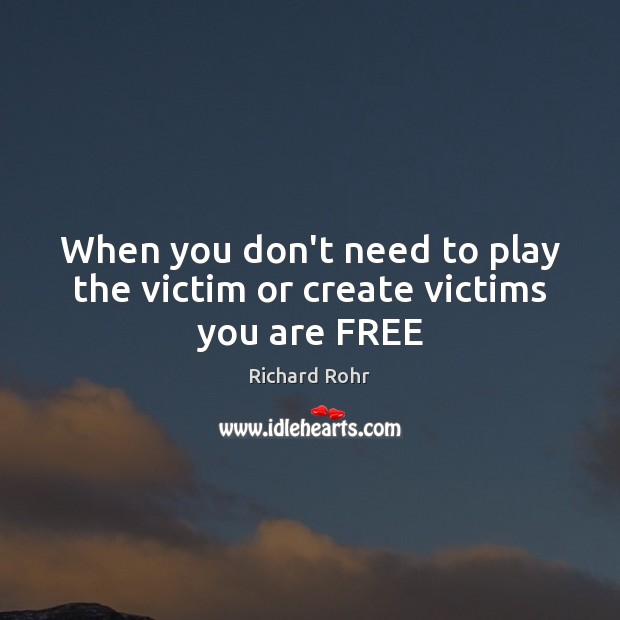 When you don’t need to play the victim or create victims you are FREE Richard Rohr Picture Quote