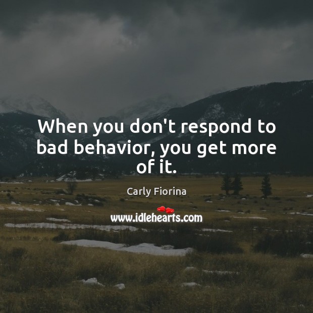 When you don’t respond to bad behavior, you get more of it. Carly Fiorina Picture Quote