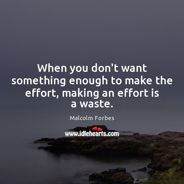 When you don’t want something enough to make the effort, making an effort is a waste. Malcolm Forbes Picture Quote