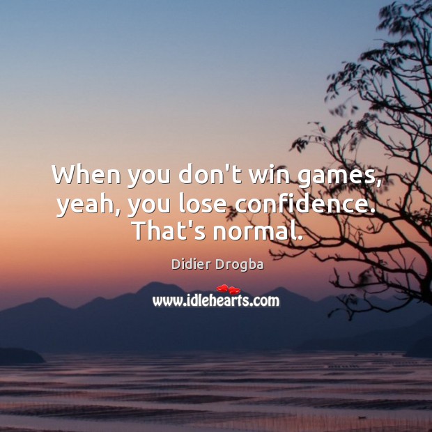 When you don’t win games, yeah, you lose confidence. That’s normal. Didier Drogba Picture Quote