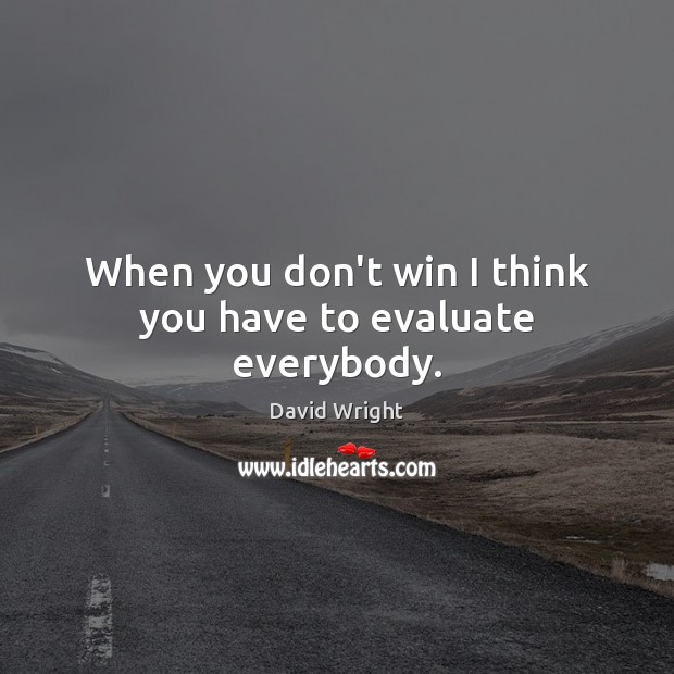 When you don’t win I think you have to evaluate everybody. David Wright Picture Quote