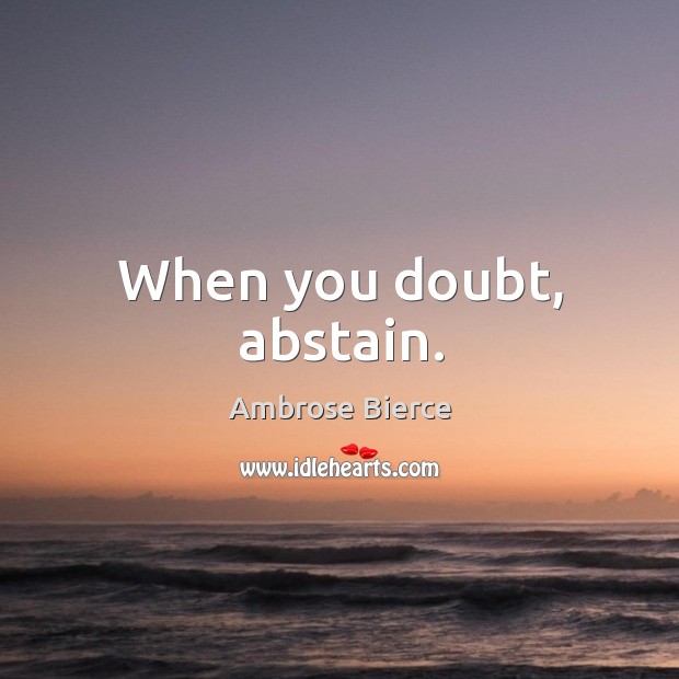 When you doubt, abstain. Ambrose Bierce Picture Quote