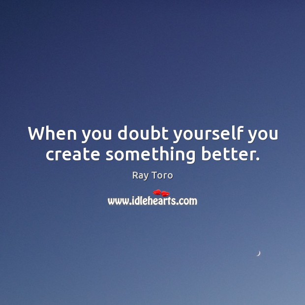 When you doubt yourself you create something better. Ray Toro Picture Quote
