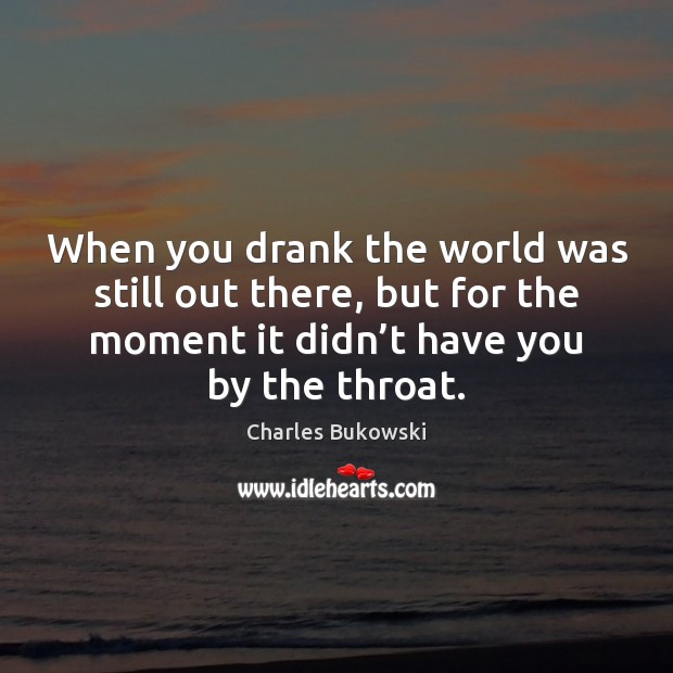 When you drank the world was still out there, but for the Charles Bukowski Picture Quote