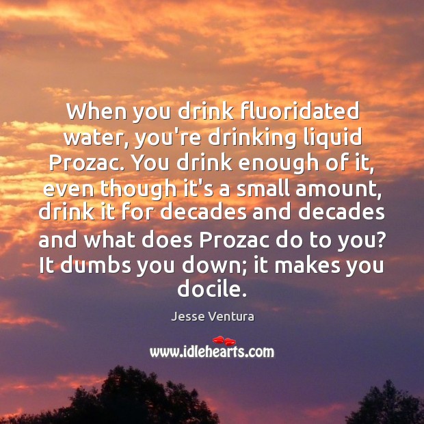 When you drink fluoridated water, you’re drinking liquid Prozac. You drink enough Image