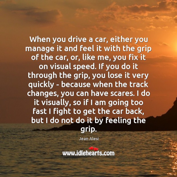 When you drive a car, either you manage it and feel it Jean Alesi Picture Quote