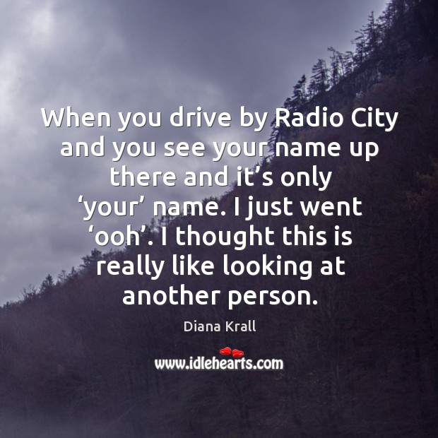 When you drive by radio city and you see your name up there and it’s only ‘your’ name. Diana Krall Picture Quote