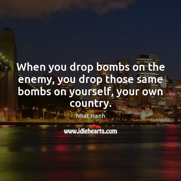 When you drop bombs on the enemy, you drop those same bombs on yourself, your own country. Nhat Hanh Picture Quote