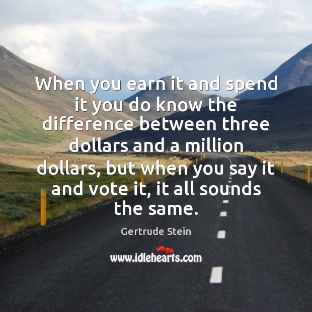 When you earn it and spend it you do know the difference Gertrude Stein Picture Quote