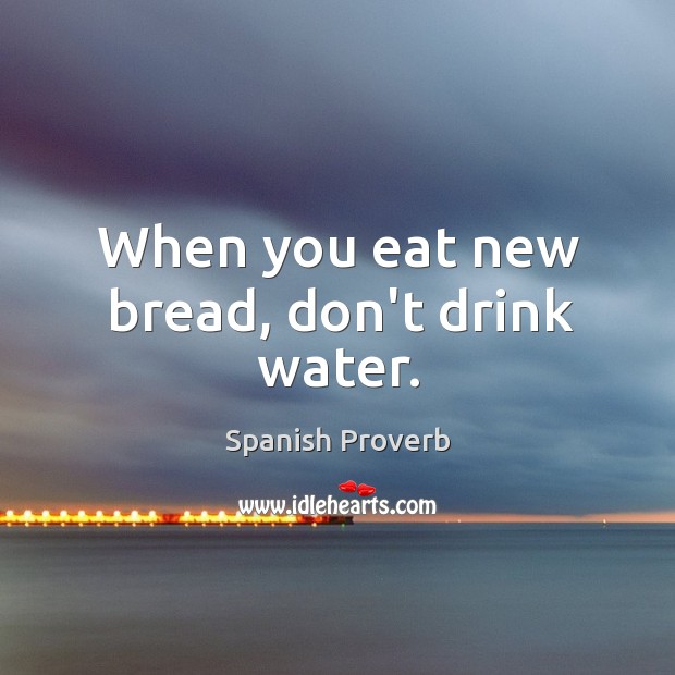 When you eat new bread, don’t drink water. Spanish Proverbs Image