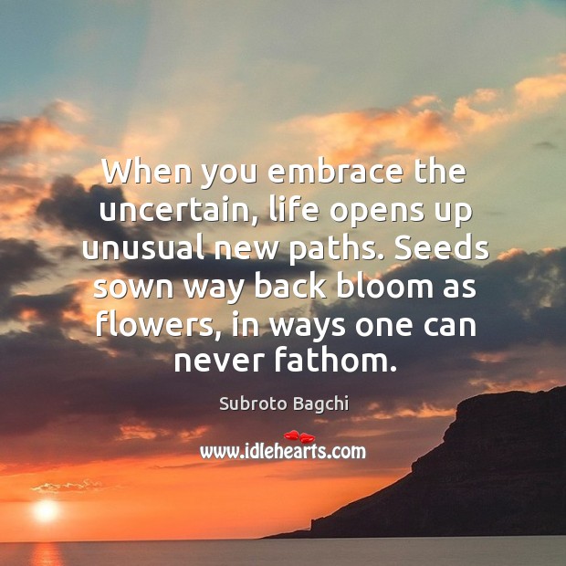 When you embrace the uncertain, life opens up unusual new paths. Seeds Subroto Bagchi Picture Quote