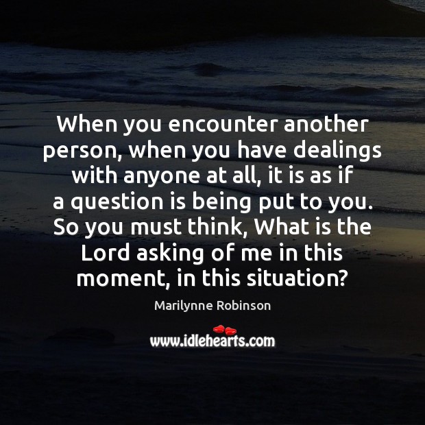 When you encounter another person, when you have dealings with anyone at 