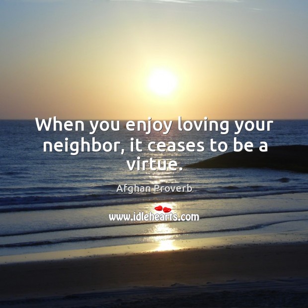 When you enjoy loving your neighbor, it ceases to be a virtue. Afghan Proverbs Image
