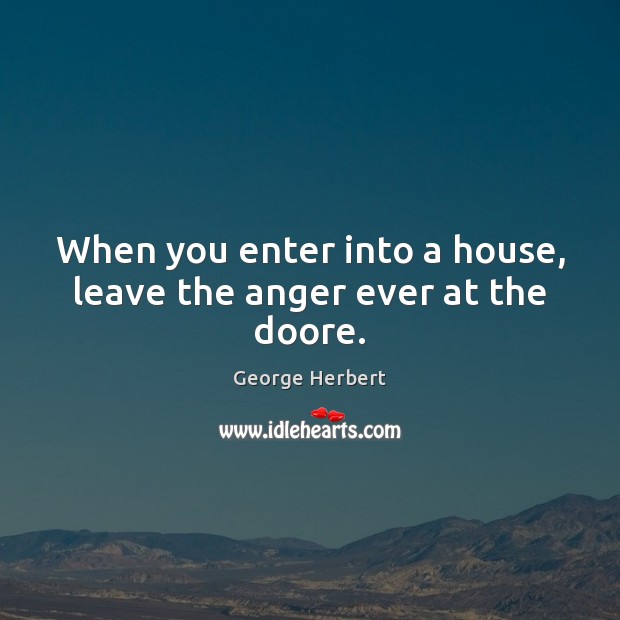 When you enter into a house, leave the anger ever at the doore. George Herbert Picture Quote