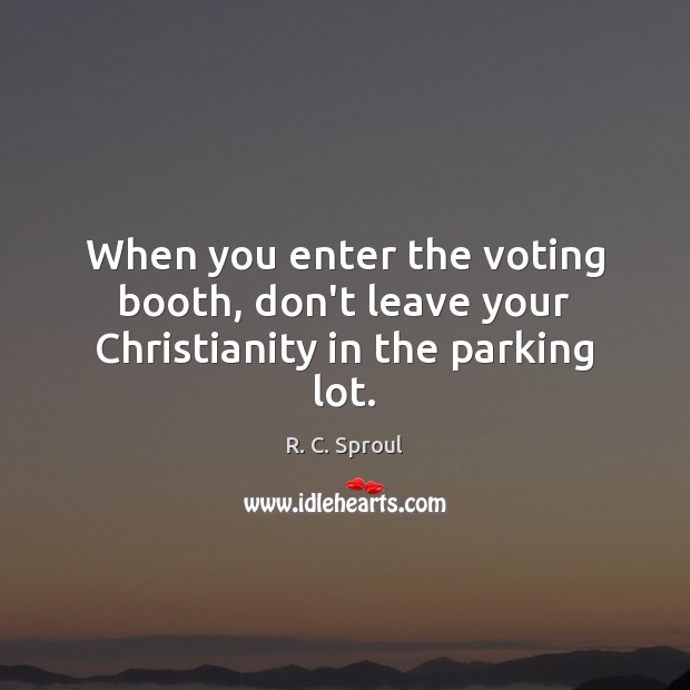 When you enter the voting booth, don’t leave your Christianity in the parking lot. R. C. Sproul Picture Quote