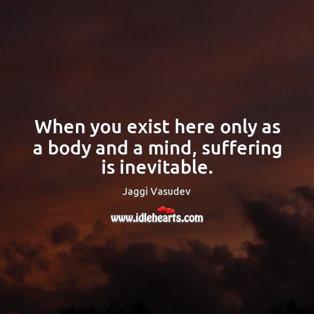 When you exist here only as a body and a mind, suffering is inevitable. Jaggi Vasudev Picture Quote